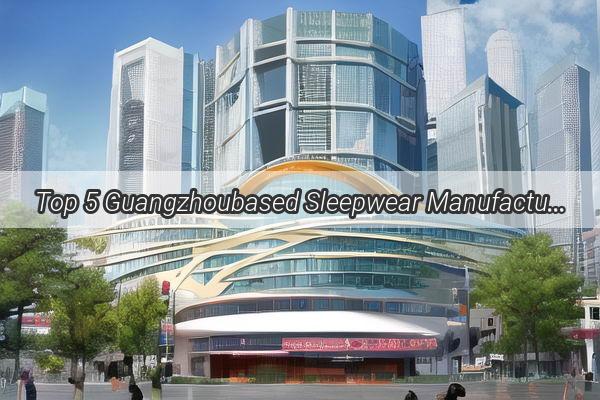 Top 5 Guangzhoubased Sleepwear Manufacturers Your Ultimate Guide to Comfort and Style